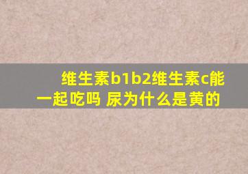 维生素b1b2维生素c能一起吃吗 尿为什么是黄的